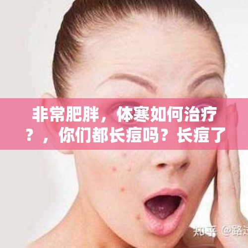 非常肥胖，体寒如何治疗？，你们都长痘吗？长痘了该怎么处理？