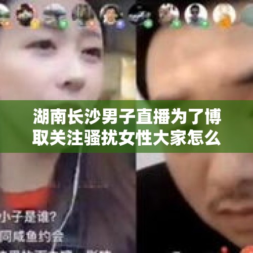 湖南长沙男子直播为了博取关注骚扰女性大家怎么看？，某手主播因诈骗坐牢，出来就直播，不会被封杀吗？