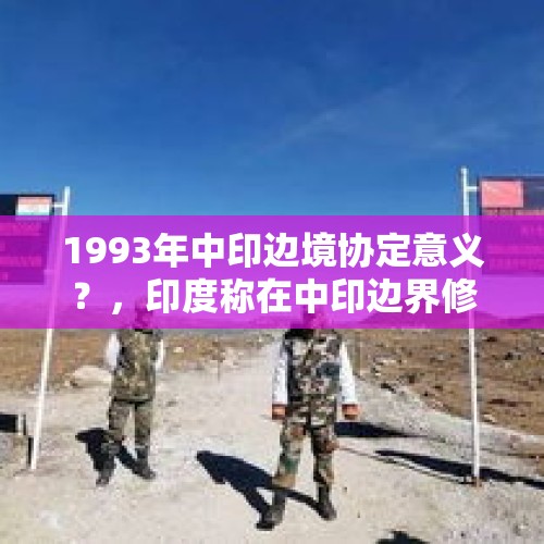 1993年中印边境协定意义？，印度称在中印边界修建的隧道取得了新进展，是想要干嘛？