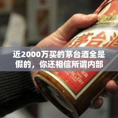 近2000万买的茅台酒全是假的，你还相信所谓内部人士的话吗？，茅台酒厂董事长？