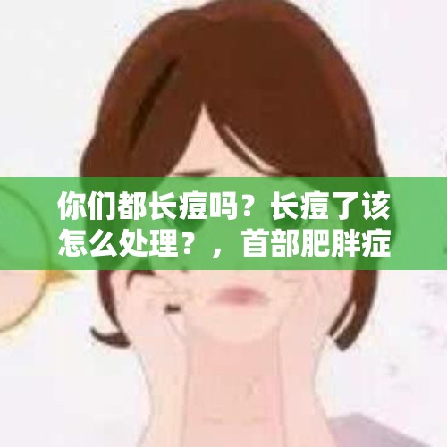 你们都长痘吗？长痘了该怎么处理？，首部肥胖症诊疗指南