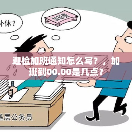 迎检加班通知怎么写？，加班到00.00是几点？