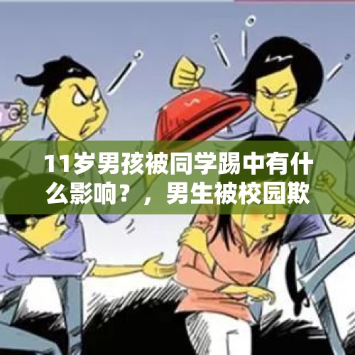 11岁男孩被同学踢中有什么影响？，男生被校园欺凌怎么办？