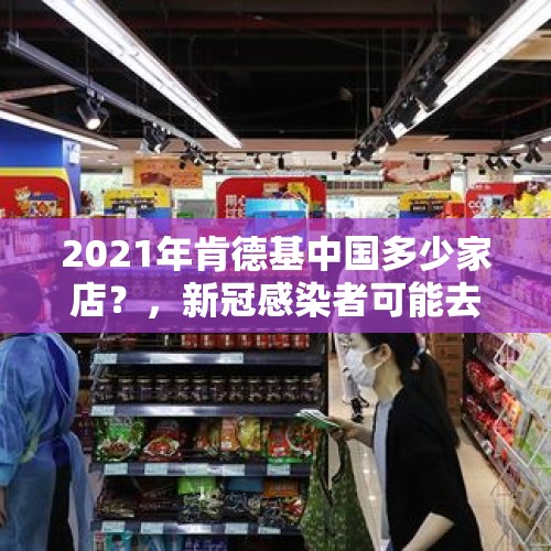 2021年肯德基中国多少家店？，新冠感染者可能去过超市，那超市还能去吗？为什么？