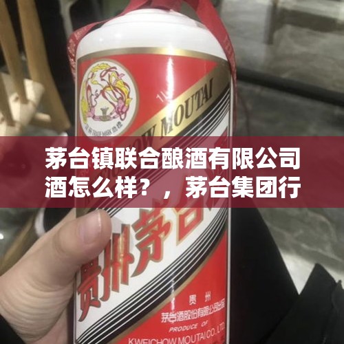 茅台镇联合酿酒有限公司酒怎么样？，茅台集团行政级别？