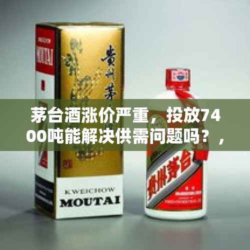 茅台酒涨价严重，投放7400吨能解决供需问题吗？，书记买11箱茅台待客