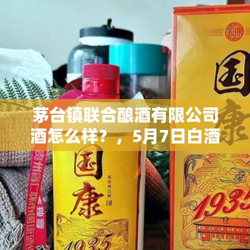 茅台镇联合酿酒有限公司酒怎么样？，5月7日白酒股集体大涨，贵州茅台重回700元，白酒板块如何分析？