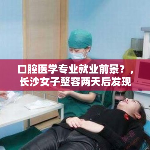 口腔医学专业就业前景？，长沙女子整容两天后发现怀孕，痛斥医院：为何不做孕检, 你怎么看？