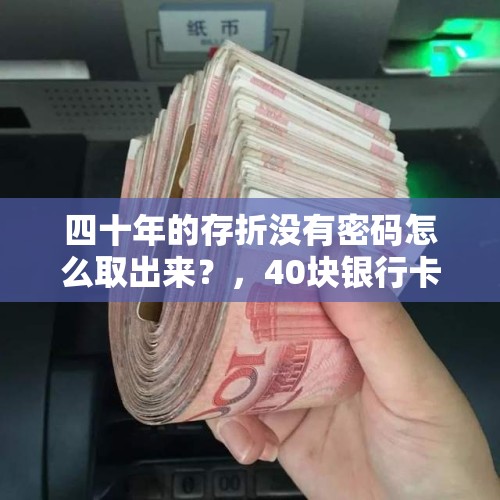 四十年的存折没有密码怎么取出来？，40块银行卡怎么取？