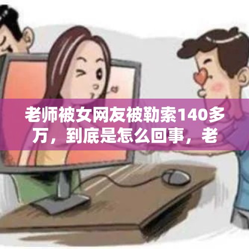 老师被女网友被勒索140多万，到底是怎么回事，老师这么有钱？，网恋被拒就网暴真刑