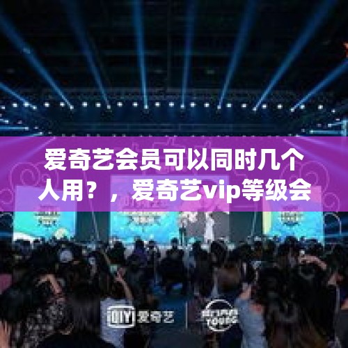 爱奇艺会员可以同时几个人用？，爱奇艺vip等级会下降么？