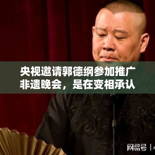 央视邀请郭德纲参加推广非遗晚会，是在变相承认郭德纲才是主流吗？，你对央视《致富经》栏目怎么看？