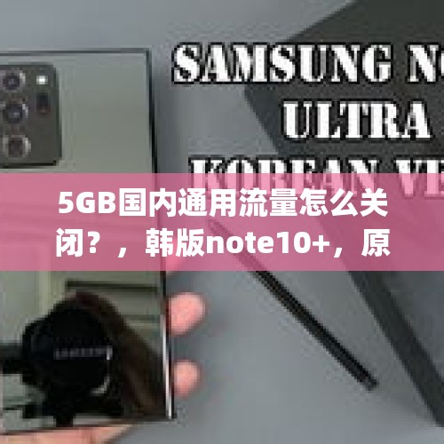 5GB国内通用流量怎么关闭？，韩版note10+，原生系统，国内是否支持联通5g？自己测试，无法开启5g信号？