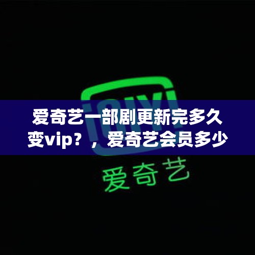 爱奇艺一部剧更新完多久变vip？，爱奇艺会员多少一个月？