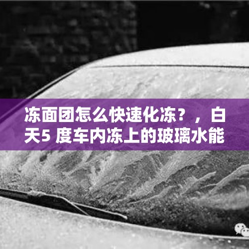 冻面团怎么快速化冻？，白天5 度车内冻上的玻璃水能化掉么？