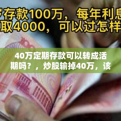 40万定期存款可以转成活期吗？，炒股输掉40万，该怎么办？