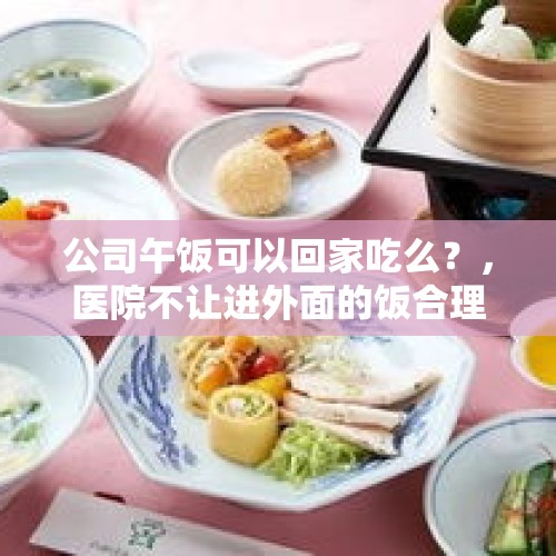 公司午饭可以回家吃么？，医院不让进外面的饭合理嘛？