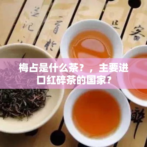 梅占是什么茶？，主要进口红碎茶的国家？