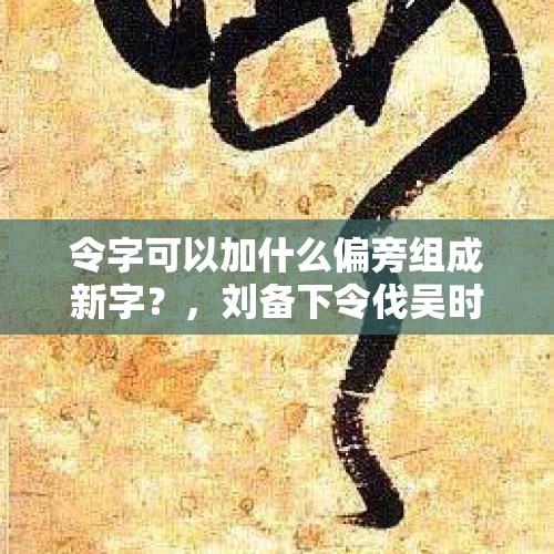 令字可以加什么偏旁组成新字？，刘备下令伐吴时为何只有秦宓冒死劝阻，其他人都认为伐吴正确吗？