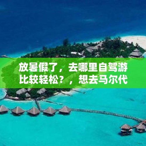 放暑假了，去哪里自驾游比较轻松？，想去马尔代夫旅游，应该作好哪些方面的准备？