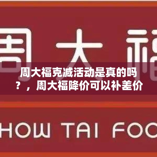 周大福克减活动是真的吗？，周大福降价可以补差价吗？