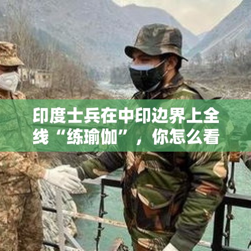 印度士兵在中印边界上全线“练瑜伽”，你怎么看？，62年中印自卫反击开始时间？