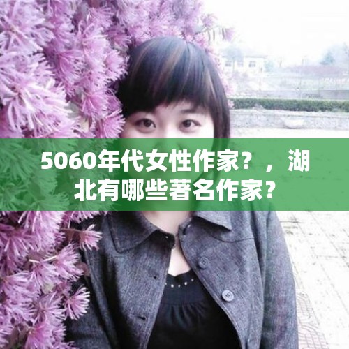 5060年代女性作家？，湖北有哪些著名作家？