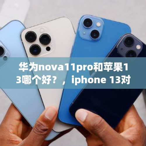 华为nova11pro和苹果13哪个好？，iphone 13对标华为哪一款？