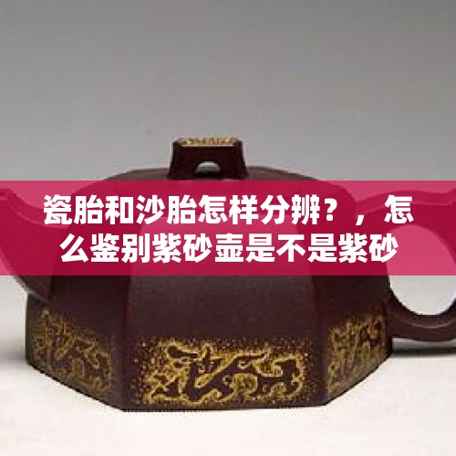 瓷胎和沙胎怎样分辨？，怎么鉴别紫砂壶是不是紫砂的？