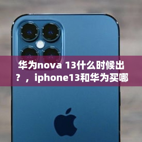 华为nova 13什么时候出？，iphone13和华为买哪个划算？