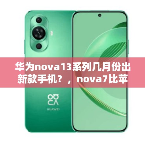 华为nova13系列几月份出新款手机？，nova7比苹果13大多少屏幕？