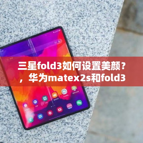 三星fold3如何设置美颜？，华为matex2s和fold3哪个好？