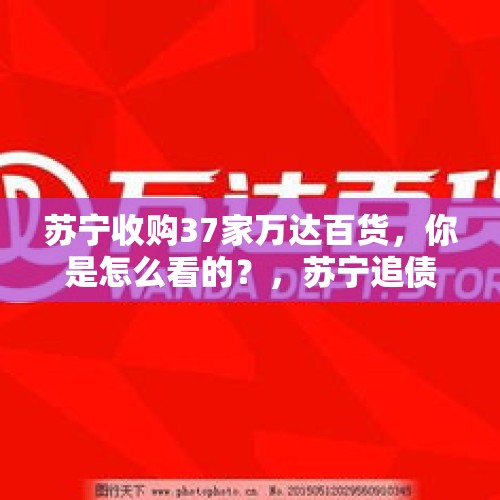 苏宁收购37家万达百货，你是怎么看的？，苏宁追债王健林50亿