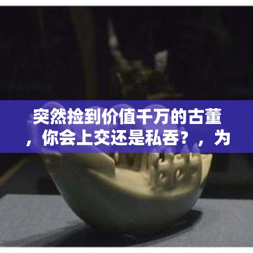 突然捡到价值千万的古董，你会上交还是私吞？，为什么不能捡坛子回家？