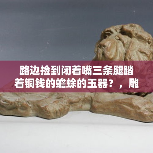 路边捡到闭着嘴三条腿踏着铜钱的蟾蜍的玉器？，雕塑瓷厂有捡瓷器的地方吗？