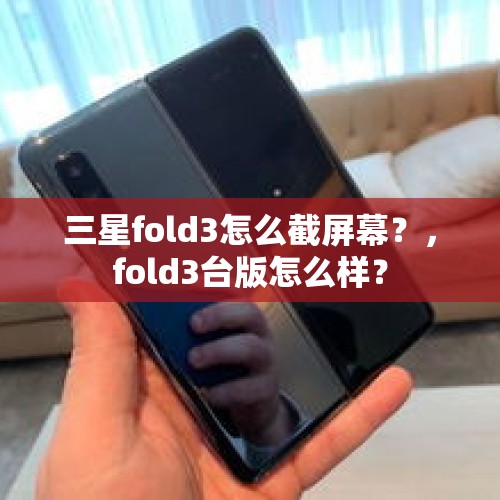 三星fold3怎么截屏幕？，fold3台版怎么样？