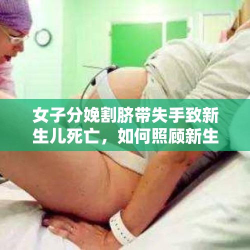 女子分娩割脐带失手致新生儿死亡，如何照顾新生儿？，临产婴儿因抢救不及时造成窒息死亡，怎样以法律途径解决问题？