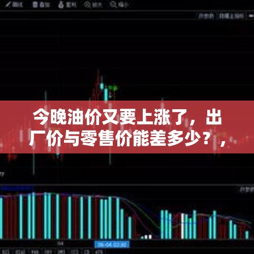 今晚油价又要上涨了，出厂价与零售价能差多少？，今晚油价预计上调