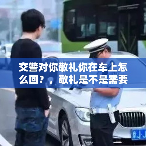 交警对你敬礼你在车上怎么回？，敬礼是不是需要回礼后才能放下？