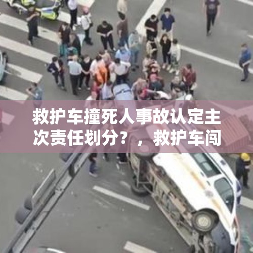 救护车撞死人事故认定主次责任划分？，救护车闯红灯出车祸，致抢救病人当场死亡，谁来担责？