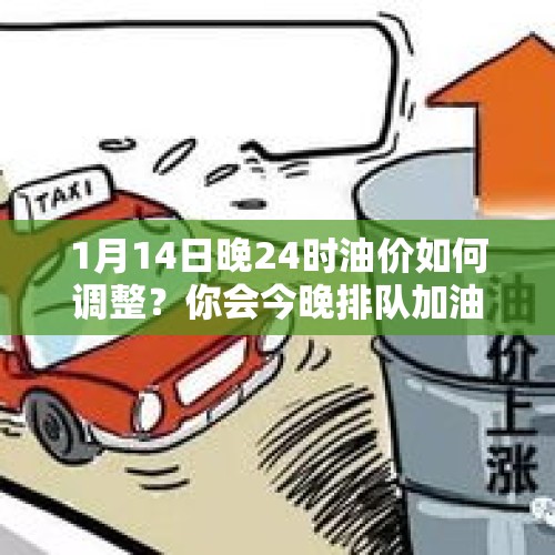 1月14日晚24时油价如何调整？你会今晚排队加油吗？，今晚油价上涨的句子？