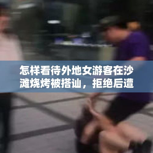 怎样看待外地女游客在沙滩烧烤被搭讪，拒绝后遭到撒沙报复这件事？，历史上都有哪些特别让人咋舌、好玩的事情？