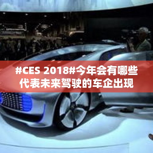 #CES 2018#今年会有哪些代表未来驾驶的车企出现呢？有国产的电动汽车能在技术上超越特斯拉吗？，高通谷歌合作AI座舱