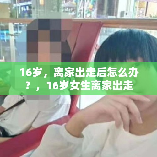 16岁，离家出走后怎么办？，16岁女生离家出走