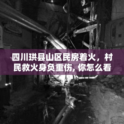 四川珙县山区民房着火，村民救火身负重伤, 你怎么看？，7月8日晚四川省广汉市南丰镇鞭炮厂爆炸，现在情况如何？