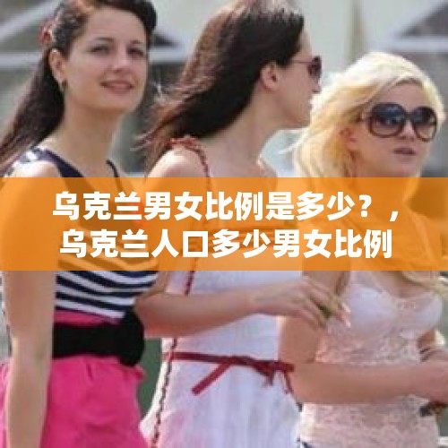 乌克兰男女比例是多少？，乌克兰人口多少男女比例多少？