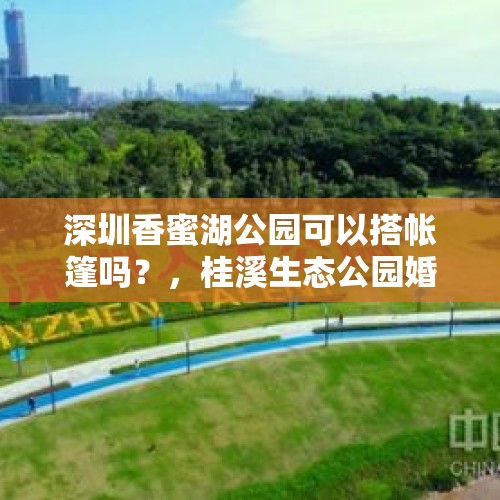 深圳香蜜湖公园可以搭帐篷吗？，桂溪生态公园婚姻登记处如何预约？