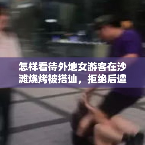 怎样看待外地女游客在沙滩烧烤被搭讪，拒绝后遭到撒沙报复这件事？，在一个办公室里，被一个毫不相干的大龄男各种尖酸刻薄使唤，该怎么办？