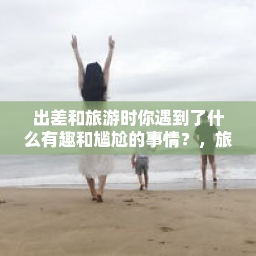 出差和旅游时你遇到了什么有趣和尴尬的事情？，旅途中碰到过哪些奇葩找厕所的经历，让你觉得还不如直接用成人纸尿裤？