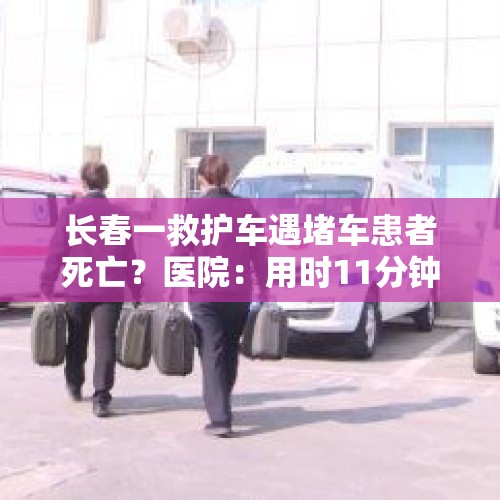 长春一救护车遇堵车患者死亡？医院：用时11分钟, 你怎么看？，120救护车在送病人过程中因氧气不足导致病人窒息死亡，责任谁来负？